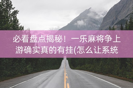 必看盘点揭秘！一乐麻将争上游确实真的有挂(怎么让系统给你发好牌)