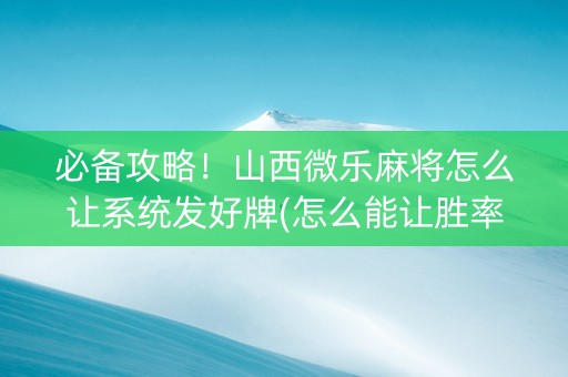 必备攻略！山西微乐麻将怎么让系统发好牌(怎么能让胜率高)