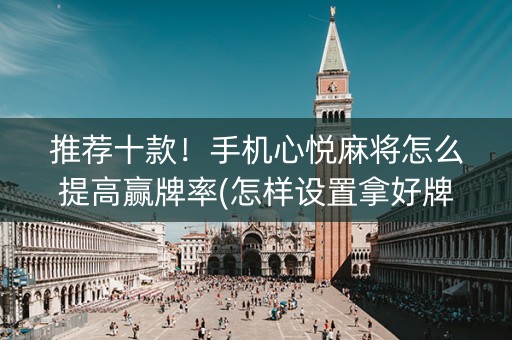 推荐十款！手机心悦麻将怎么提高赢牌率(怎样设置拿好牌)
