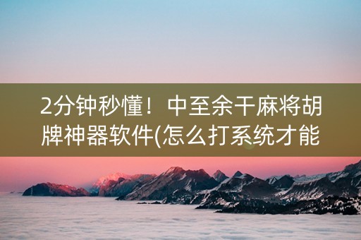2分钟秒懂！中至余干麻将胡牌神器软件(怎么打系统才能给好牌)