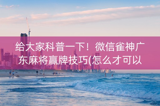 给大家科普一下！微信雀神广东麻将赢牌技巧(怎么才可以赢)