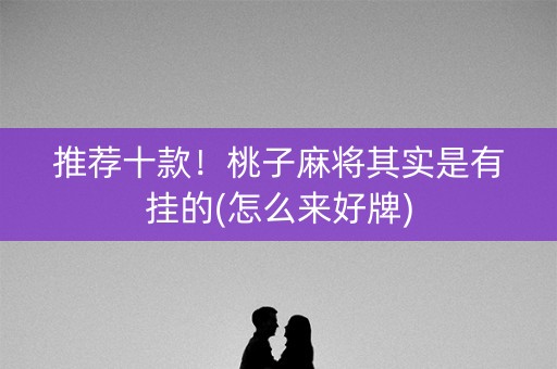 推荐十款！桃子麻将其实是有挂的(怎么来好牌)