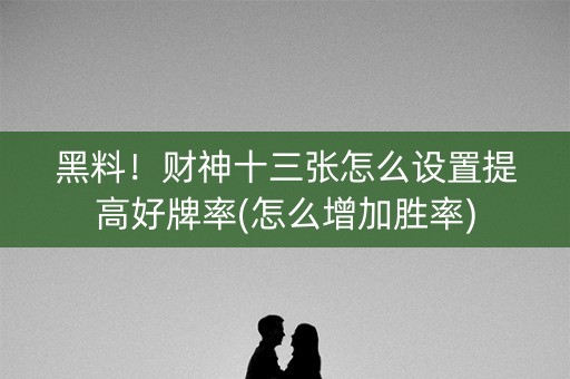 黑料！财神十三张怎么设置提高好牌率(怎么增加胜率)