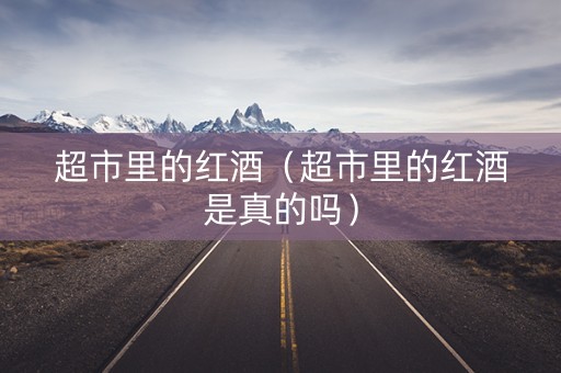 超市里的红酒（超市里的红酒是真的吗）