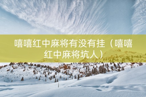 嘻嘻红中麻将有没有挂（嘻嘻红中麻将坑人）