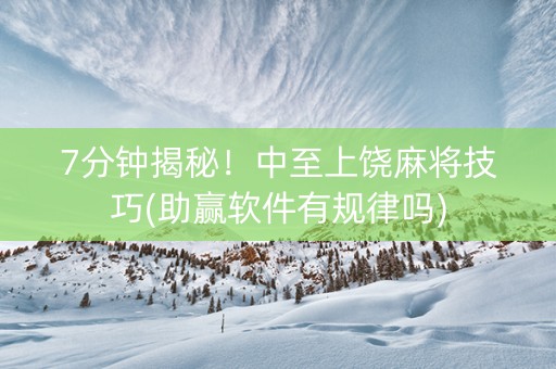 7分钟揭秘！中至上饶麻将技巧(助赢软件有规律吗)