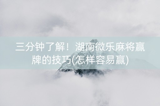 三分钟了解！湖南微乐麻将赢牌的技巧(怎样容易赢)