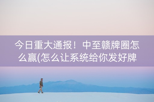 今日重大通报！中至赣牌圈怎么赢(怎么让系统给你发好牌)