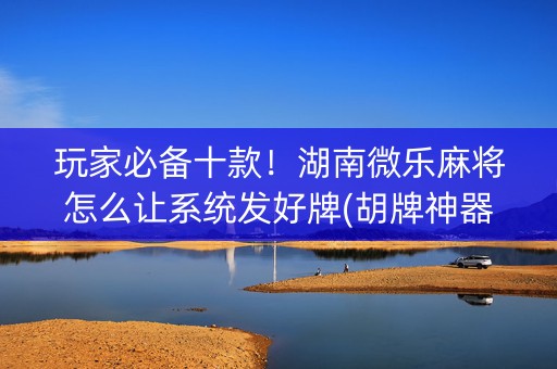 玩家必备十款！湖南微乐麻将怎么让系统发好牌(胡牌神器有猫腻吗)