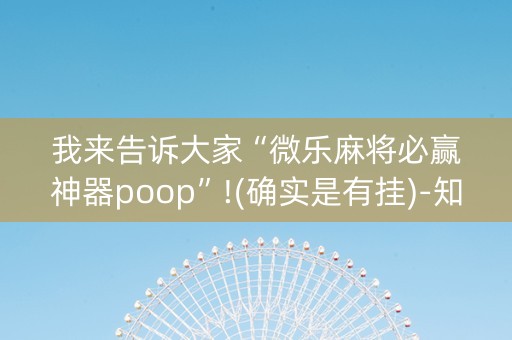 我来告诉大家“微乐麻将必赢神器poop”!(确实是有挂)-知乎