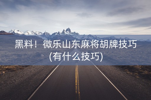 黑料！微乐山东麻将胡牌技巧(有什么技巧)