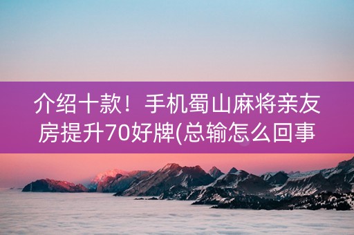 介绍十款！手机蜀山麻将亲友房提升70好牌(总输怎么回事)
