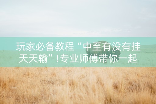 玩家必备教程“中至有没有挂天天输”!专业师傅带你一起了解（详细教程）-知乎