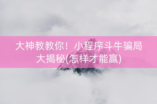 大神教教你！小程序斗牛骗局大揭秘(怎样才能赢)