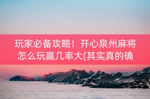 玩家必备攻略！开心泉州麻将怎么玩赢几率大(其实真的确实有挂)