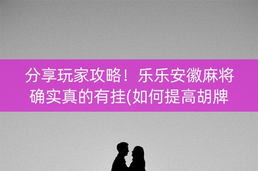 分享玩家攻略！乐乐安徽麻将确实真的有挂(如何提高胡牌率)