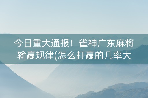 今日重大通报！雀神广东麻将输赢规律(怎么打赢的几率大)