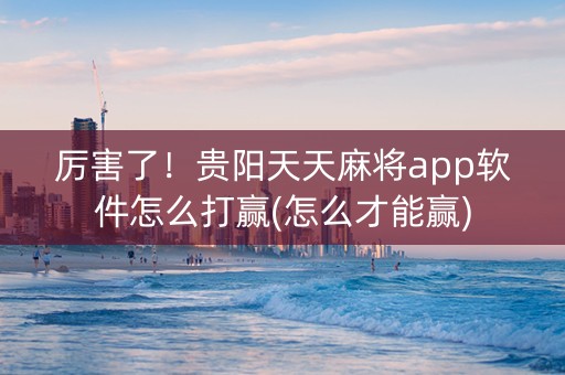 厉害了！贵阳天天麻将app软件怎么打赢(怎么才能赢)
