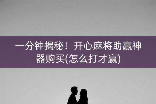 一分钟揭秘！开心麻将助赢神器购买(怎么打才赢)