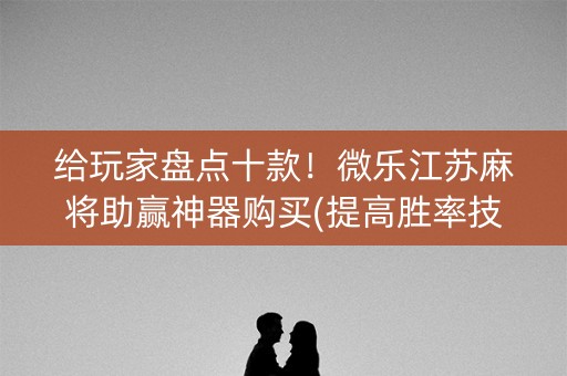 给玩家盘点十款！微乐江苏麻将助赢神器购买(提高胜率技巧)