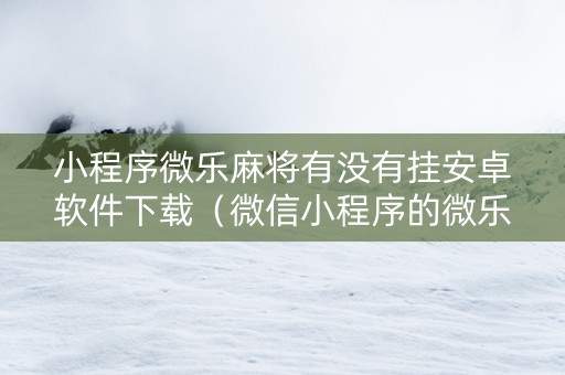 小程序微乐麻将有没有挂安卓软件下载（微信小程序的微乐麻将有挂吗）