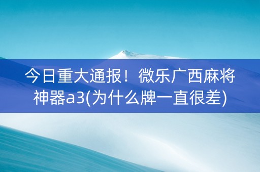 今日重大通报！微乐广西麻将神器a3(为什么牌一直很差)