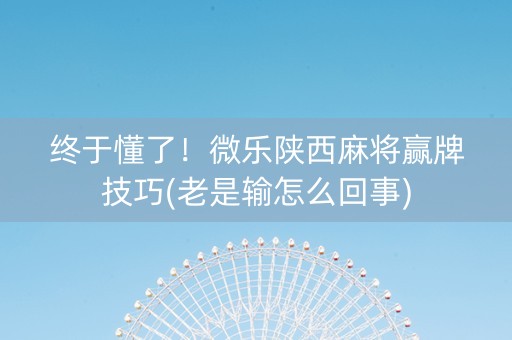 终于懂了！微乐陕西麻将赢牌技巧(老是输怎么回事)