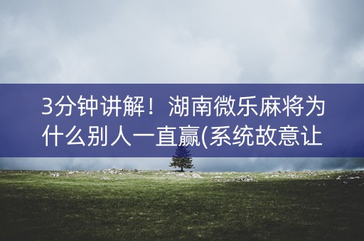 3分钟讲解！湖南微乐麻将为什么别人一直赢(系统故意让你输)
