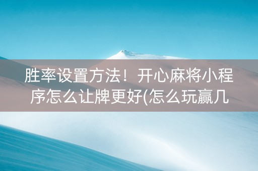 胜率设置方法！开心麻将小程序怎么让牌更好(怎么玩赢几率大)