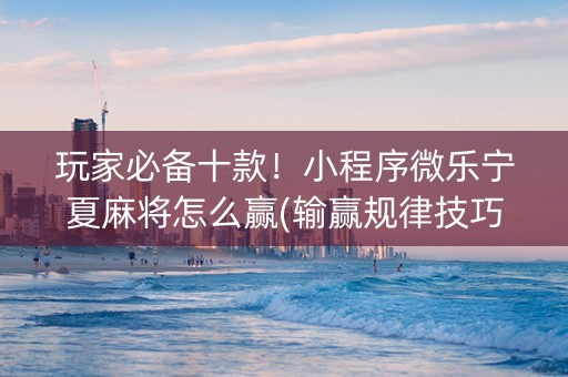 玩家必备十款！小程序微乐宁夏麻将怎么赢(输赢规律技巧)