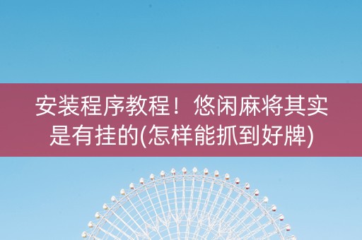 安装程序教程！悠闲麻将其实是有挂的(怎样能抓到好牌)