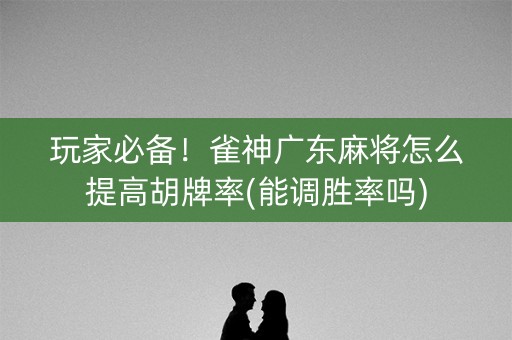 玩家必备！雀神广东麻将怎么提高胡牌率(能调胜率吗)