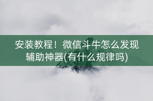 安装教程！微信斗牛怎么发现辅助神器(有什么规律吗)