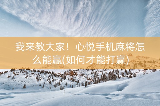 我来教大家！心悦手机麻将怎么能赢(如何才能打赢)
