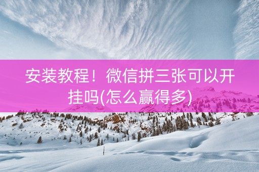 安装教程！微信拼三张可以开挂吗(怎么赢得多)