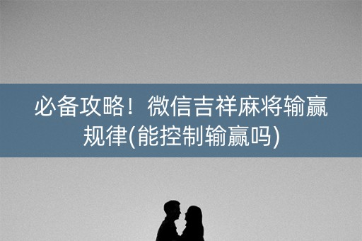 必备攻略！微信吉祥麻将输赢规律(能控制输赢吗)