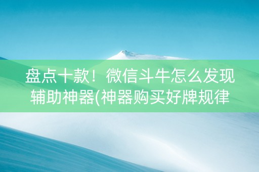 盘点十款！微信斗牛怎么发现辅助神器(神器购买好牌规律)