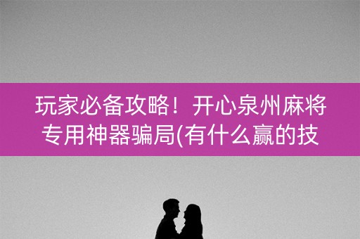 玩家必备攻略！开心泉州麻将专用神器骗局(有什么赢的技巧)