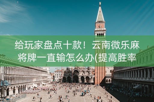 给玩家盘点十款！云南微乐麻将牌一直输怎么办(提高胜率软件)