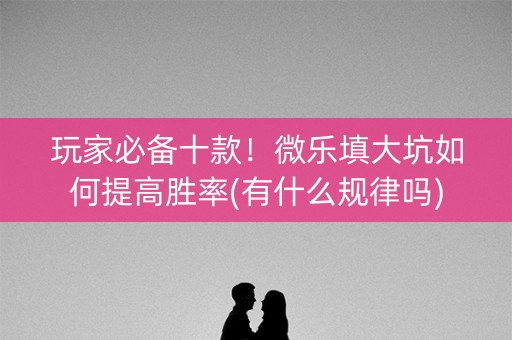 玩家必备十款！微乐填大坑如何提高胜率(有什么规律吗)