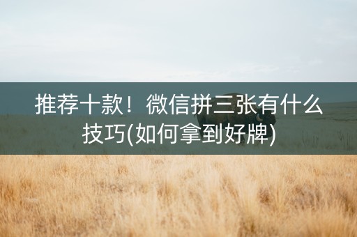 推荐十款！微信拼三张有什么技巧(如何拿到好牌)