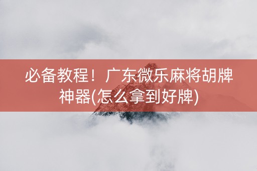 必备教程！广东微乐麻将胡牌神器(怎么拿到好牌)