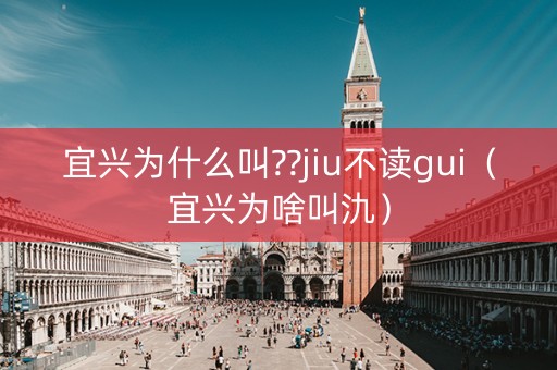 详细阅读:宜兴为什么叫??jiu不读gui(宜兴为啥叫氿) 宜兴为什么叫??jiu不读gui(宜兴为啥叫氿)