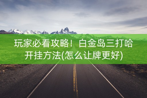 玩家必看攻略！白金岛三打哈开挂方法(怎么让牌更好)