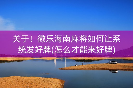 关于！微乐海南麻将如何让系统发好牌(怎么才能来好牌)