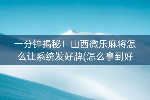 一分钟揭秘！山西微乐麻将怎么让系统发好牌(怎么拿到好牌)