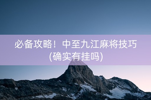 必备攻略！中至九江麻将技巧(确实有挂吗)