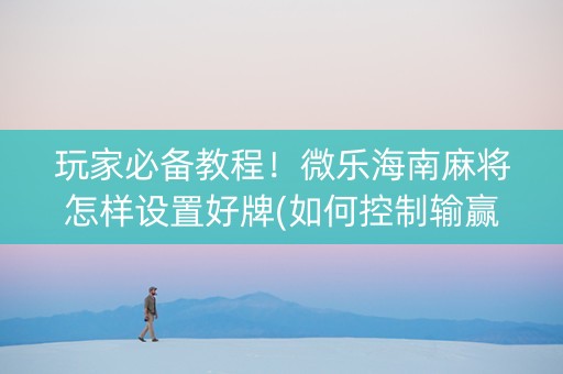 玩家必备教程！微乐海南麻将怎样设置好牌(如何控制输赢)