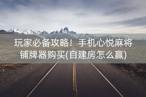 玩家必备攻略！手机心悦麻将铺牌器购买(自建房怎么赢)
