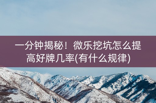 一分钟揭秘！微乐挖坑怎么提高好牌几率(有什么规律)